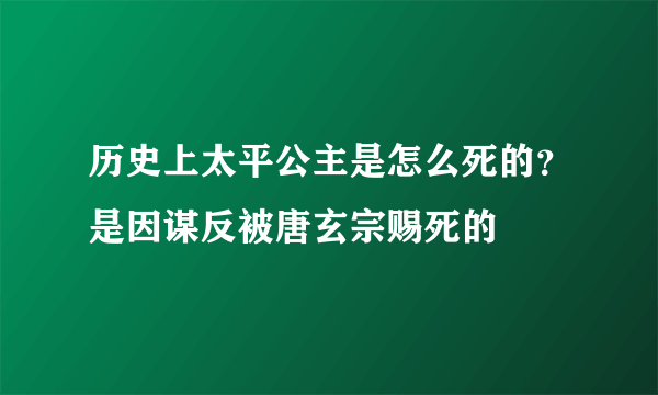 历史上太平公主是怎么死的？是因谋反被唐玄宗赐死的