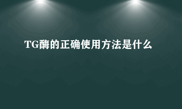 TG酶的正确使用方法是什么