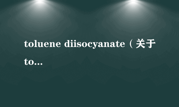 toluene diisocyanate（关于toluene diisocyanate的介绍）