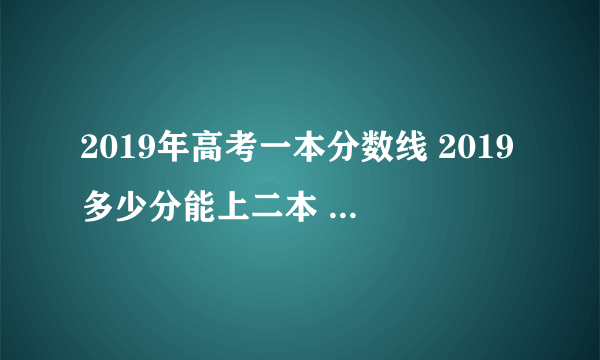 2019年高考一本分数线 2019多少分能上二本 2019各省高考录取分数线汇总