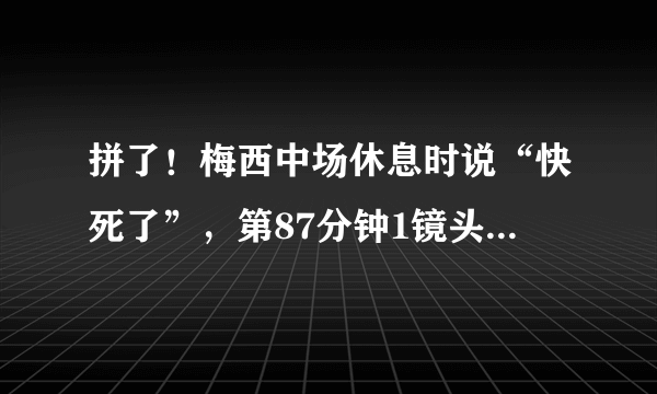 拼了！梅西中场休息时说“快死了”，第87分钟1镜头最令人心疼