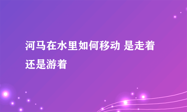 河马在水里如何移动 是走着还是游着