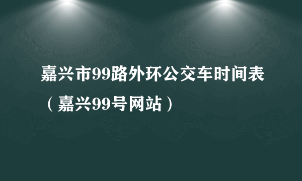 嘉兴市99路外环公交车时间表（嘉兴99号网站）