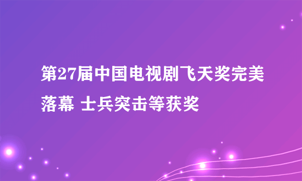 第27届中国电视剧飞天奖完美落幕 士兵突击等获奖