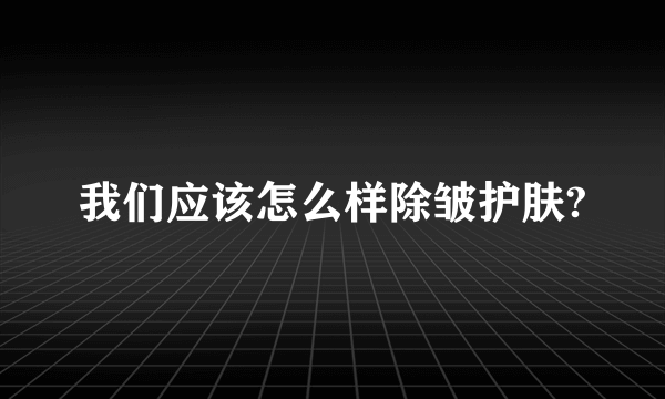 我们应该怎么样除皱护肤?