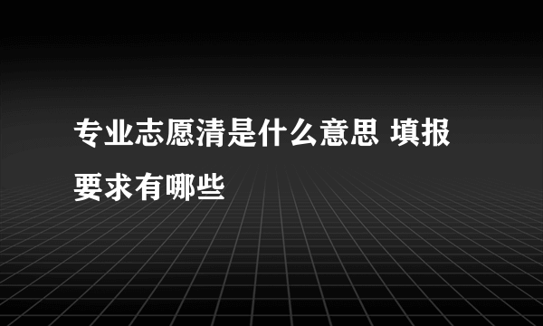 专业志愿清是什么意思 填报要求有哪些