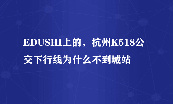 EDUSHI上的，杭州K518公交下行线为什么不到城站