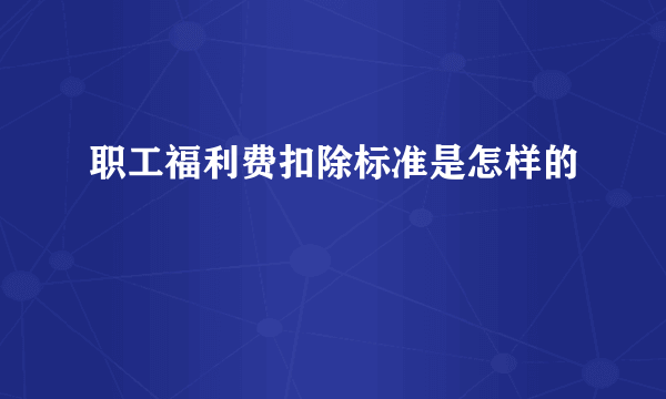 职工福利费扣除标准是怎样的