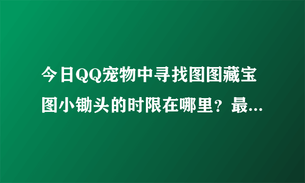 今日QQ宠物中寻找图图藏宝图小锄头的时限在哪里？最好教我整个过程！