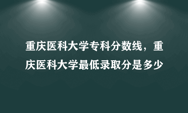 重庆医科大学专科分数线，重庆医科大学最低录取分是多少