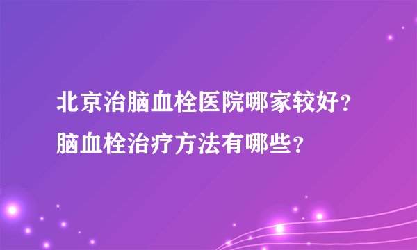 北京治脑血栓医院哪家较好？脑血栓治疗方法有哪些？