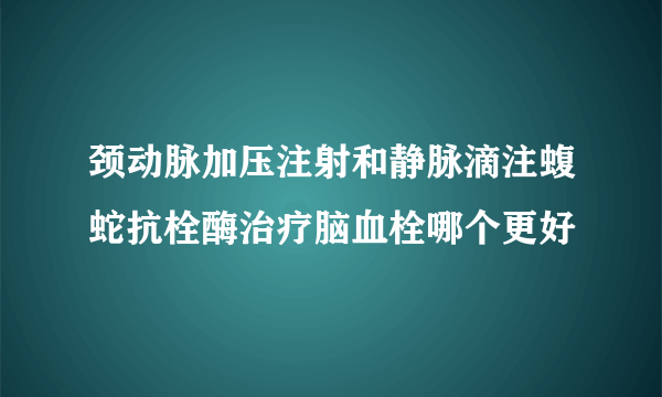 颈动脉加压注射和静脉滴注蝮蛇抗栓酶治疗脑血栓哪个更好