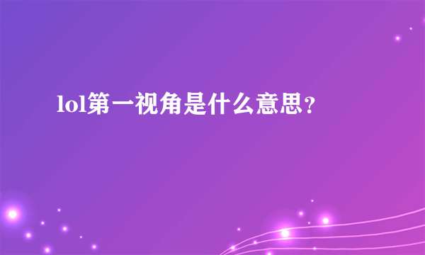 lol第一视角是什么意思？