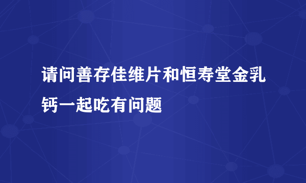 请问善存佳维片和恒寿堂金乳钙一起吃有问题