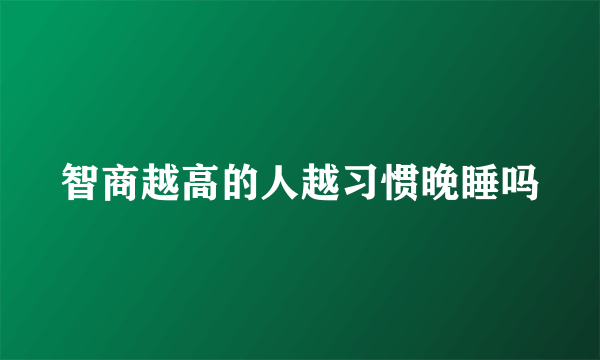 智商越高的人越习惯晚睡吗