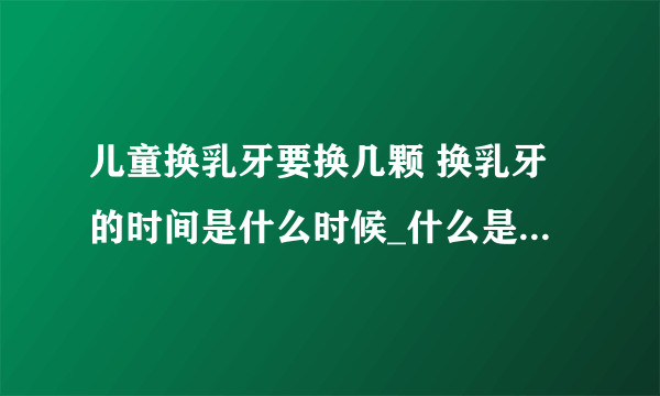 儿童换乳牙要换几颗 换乳牙的时间是什么时候_什么是换乳牙呢_儿童换乳牙要换几颗呢