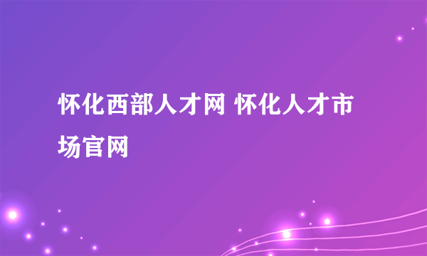 怀化西部人才网 怀化人才市场官网