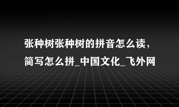 张种树张种树的拼音怎么读，简写怎么拼_中国文化_飞外网