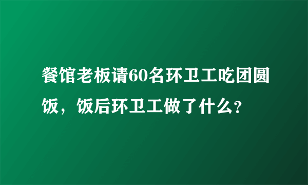 餐馆老板请60名环卫工吃团圆饭，饭后环卫工做了什么？