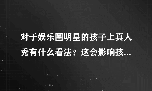 对于娱乐圈明星的孩子上真人秀有什么看法？这会影响孩子成长吗？