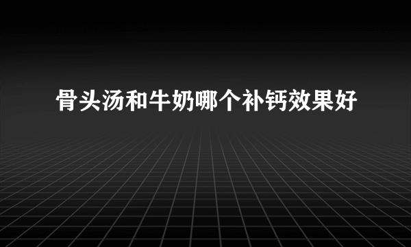 骨头汤和牛奶哪个补钙效果好