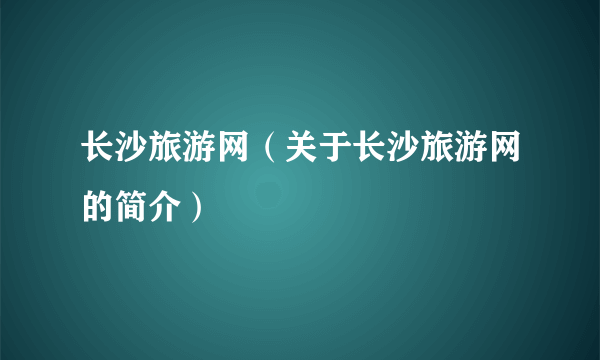 长沙旅游网（关于长沙旅游网的简介）