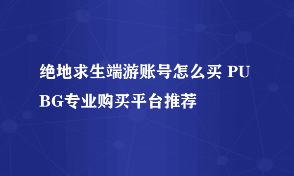 绝地求生端游账号怎么买 PUBG专业购买平台推荐