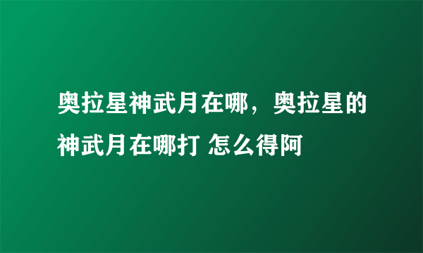 奥拉星神武月在哪，奥拉星的神武月在哪打 怎么得阿