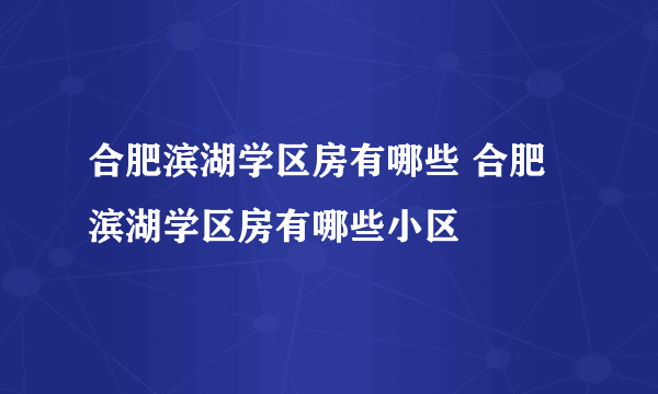 合肥滨湖学区房有哪些 合肥滨湖学区房有哪些小区