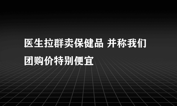 医生拉群卖保健品 并称我们团购价特别便宜