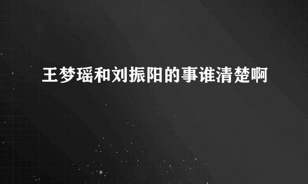 王梦瑶和刘振阳的事谁清楚啊