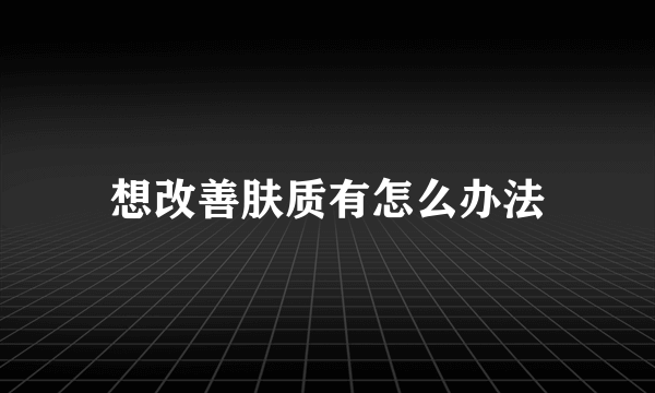 想改善肤质有怎么办法