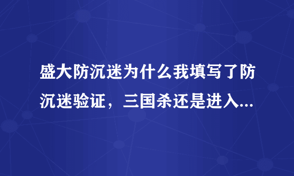 盛大防沉迷为什么我填写了防沉迷验证，三国杀还是进入防沉迷状态？