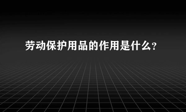 劳动保护用品的作用是什么？