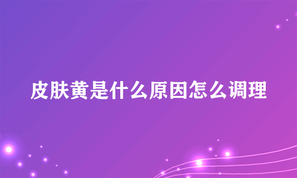 皮肤黄是什么原因怎么调理