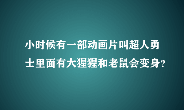 小时候有一部动画片叫超人勇士里面有大猩猩和老鼠会变身？