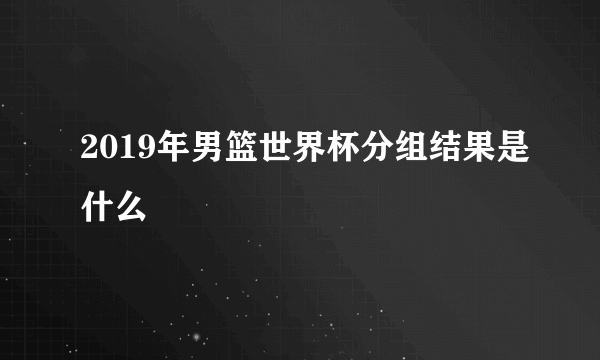 2019年男篮世界杯分组结果是什么