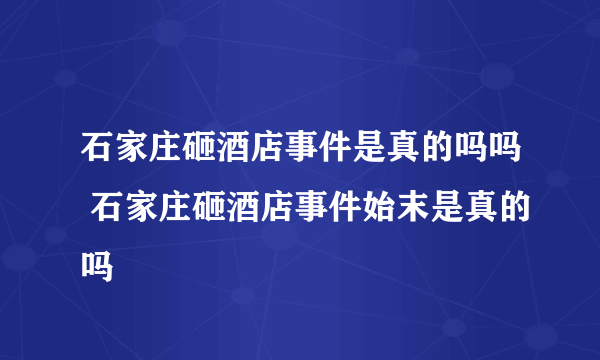 石家庄砸酒店事件是真的吗吗 石家庄砸酒店事件始末是真的吗