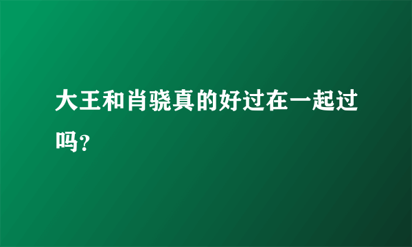 大王和肖骁真的好过在一起过吗？