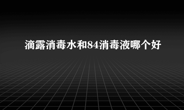 滴露消毒水和84消毒液哪个好