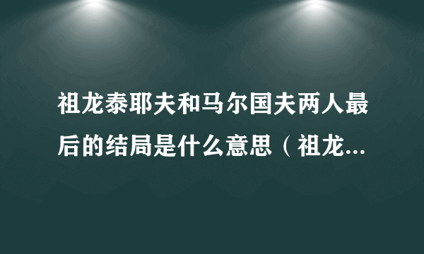 祖龙泰耶夫和马尔国夫两人最后的结局是什么意思（祖龙泰耶夫和马尔国夫两人最后的结局是什么）