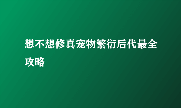 想不想修真宠物繁衍后代最全攻略