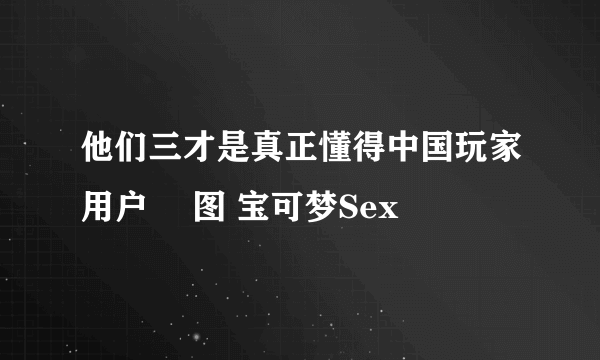 他们三才是真正懂得中国玩家用户 囧图 宝可梦Sex