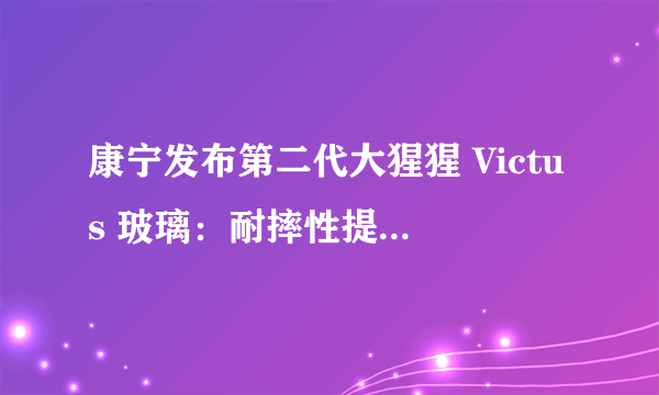 康宁发布第二代大猩猩 Victus 玻璃：耐摔性提升，最高承受2米自由落体