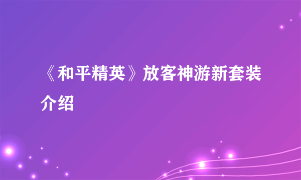 《和平精英》放客神游新套装介绍