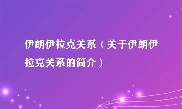 伊朗伊拉克关系（关于伊朗伊拉克关系的简介）