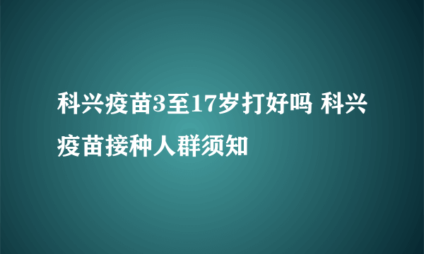 科兴疫苗3至17岁打好吗 科兴疫苗接种人群须知