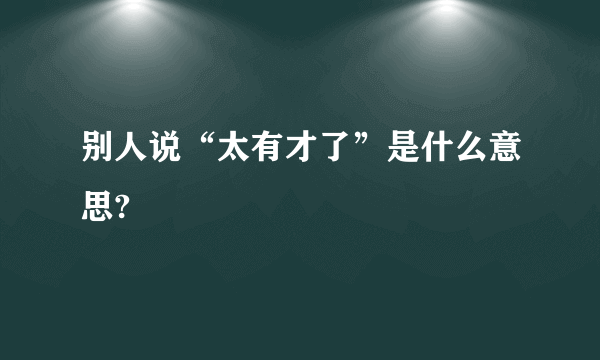 别人说“太有才了”是什么意思?