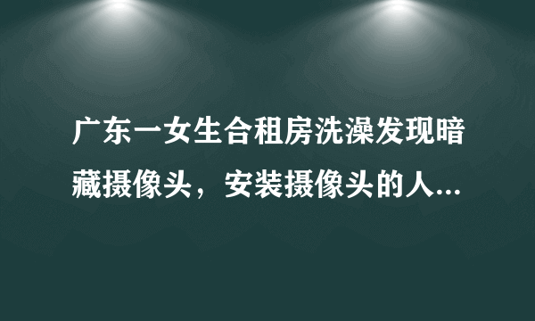 广东一女生合租房洗澡发现暗藏摄像头，安装摄像头的人究竟为何这么做？