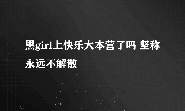 黑girl上快乐大本营了吗 坚称永远不解散